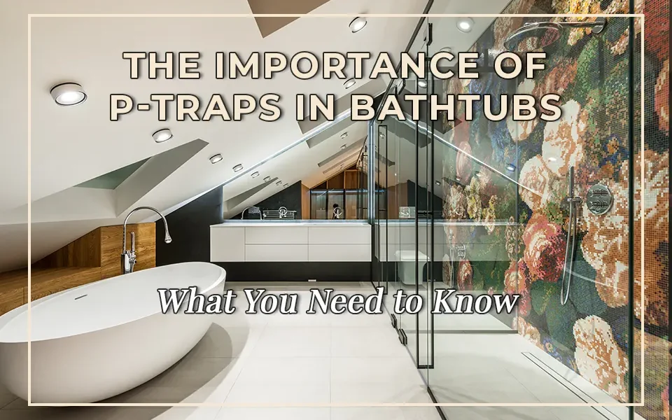 The Importance of P-Traps in Bathtubs: What You Need to Know