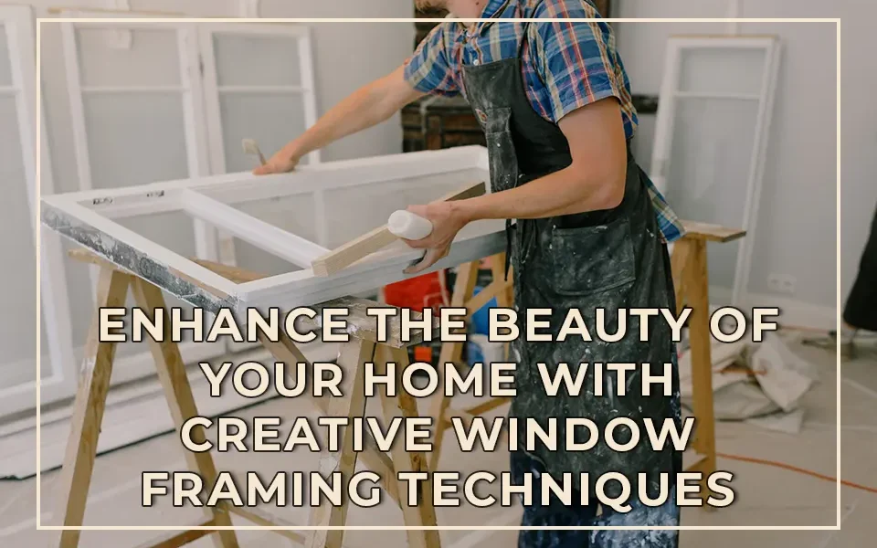 Enhance the Beauty of Your Home with Creative Window Framing Techniques