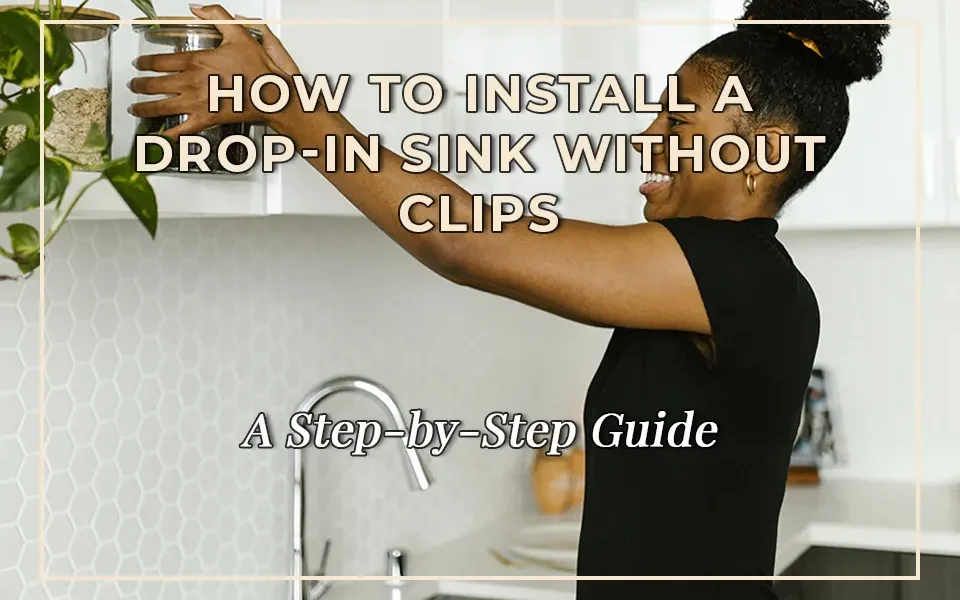 How to Install a Drop-In Sink Without Clips: A Step-by-Step Guide