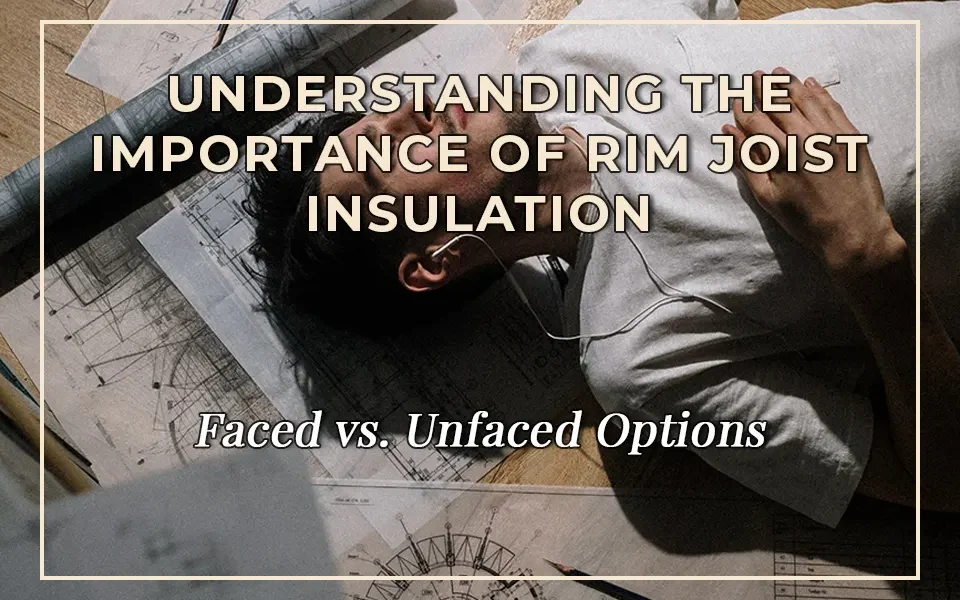 Understanding the Importance of Rim Joist Insulation: Faced vs. Unfaced Options