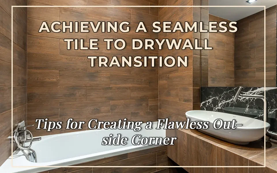 Achieving a Seamless Tile to Drywall Transition: Tips for Creating a Flawless Outside Corner