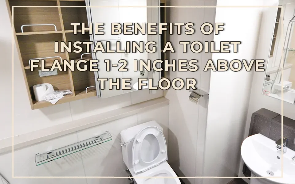The Benefits of Installing a Toilet Flange 1-2 Inches Above the Floor
