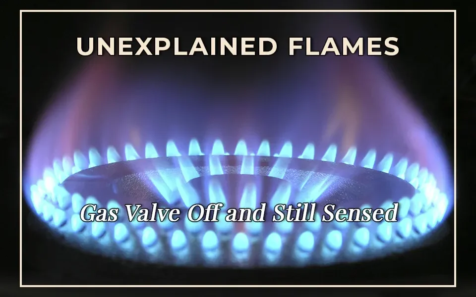 Unexplained Flames: Gas Valve Off and Still Sensed