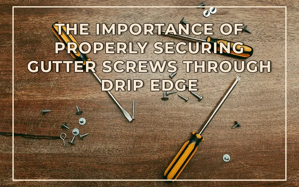 The Importance of Properly Securing Gutter Screws Through Drip Edge