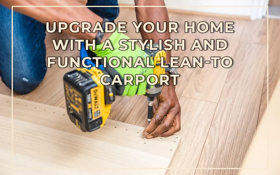 Upgrade Your Home with a Stylish and Functional Lean-To Carport