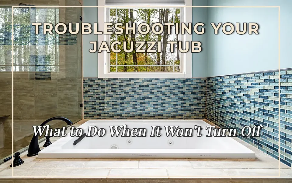 Troubleshooting Your Jacuzzi Tub: What to Do When It Won't Turn Off