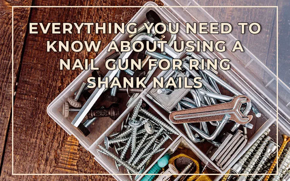 Everything You Need to Know About Using a Nail Gun for Ring Shank Nails