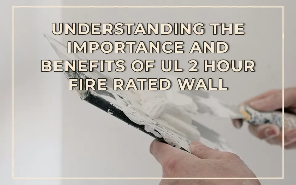Understanding the Importance and Benefits of UL 2 Hour Fire Rated Wall Assemblies