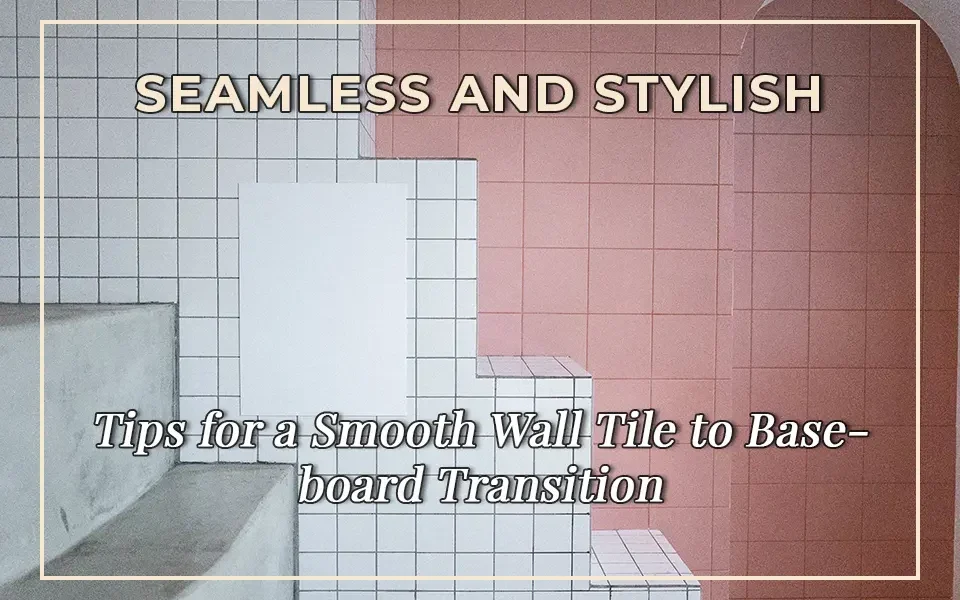 Seamless and Stylish: Tips for a Smooth Wall Tile to Baseboard Transition