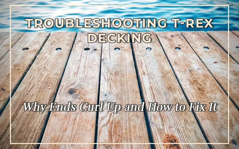 Troubleshooting T-rex Decking: Why Ends Curl Up and How to Fix It