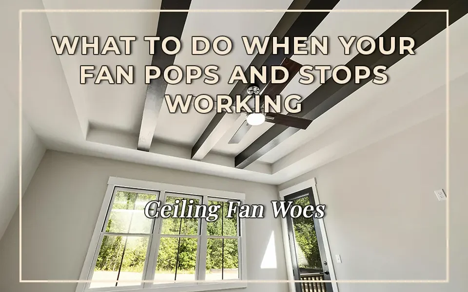 Ceiling Fan Woes: What to Do When Your Fan Pops and Stops Working