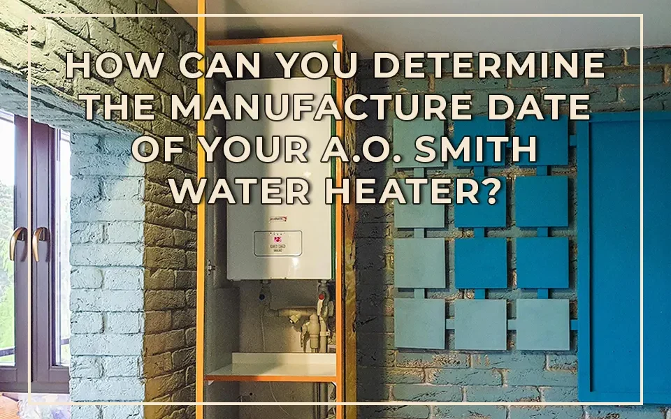 How Can You Determine the Manufacture Date of Your A.O. Smith Water Heater?