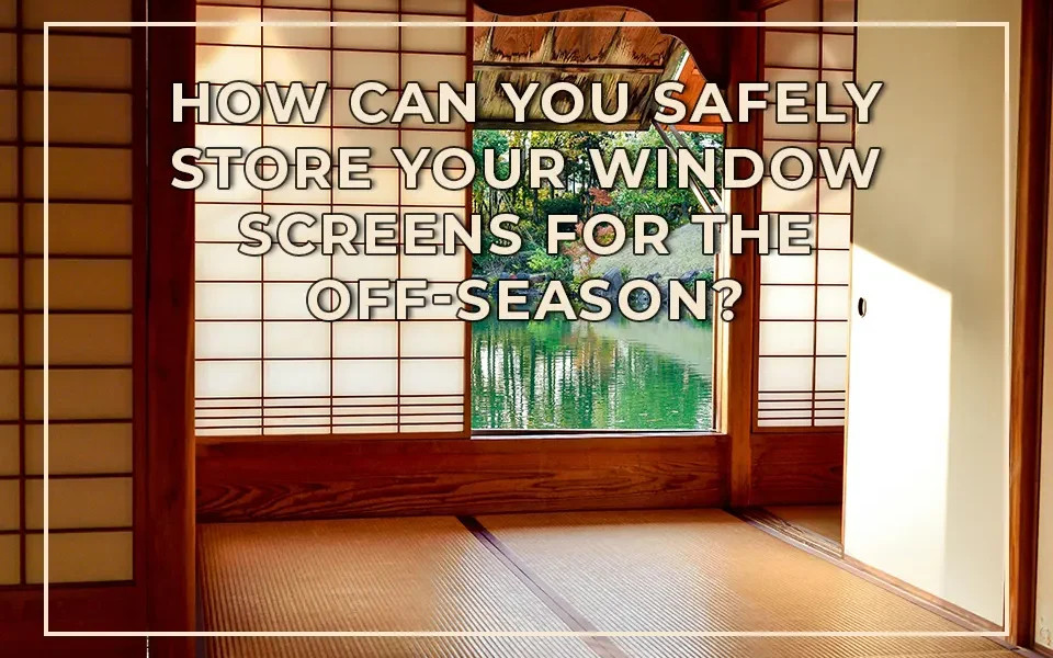 How Can You Safely Store Your Window Screens for the Off-Season?