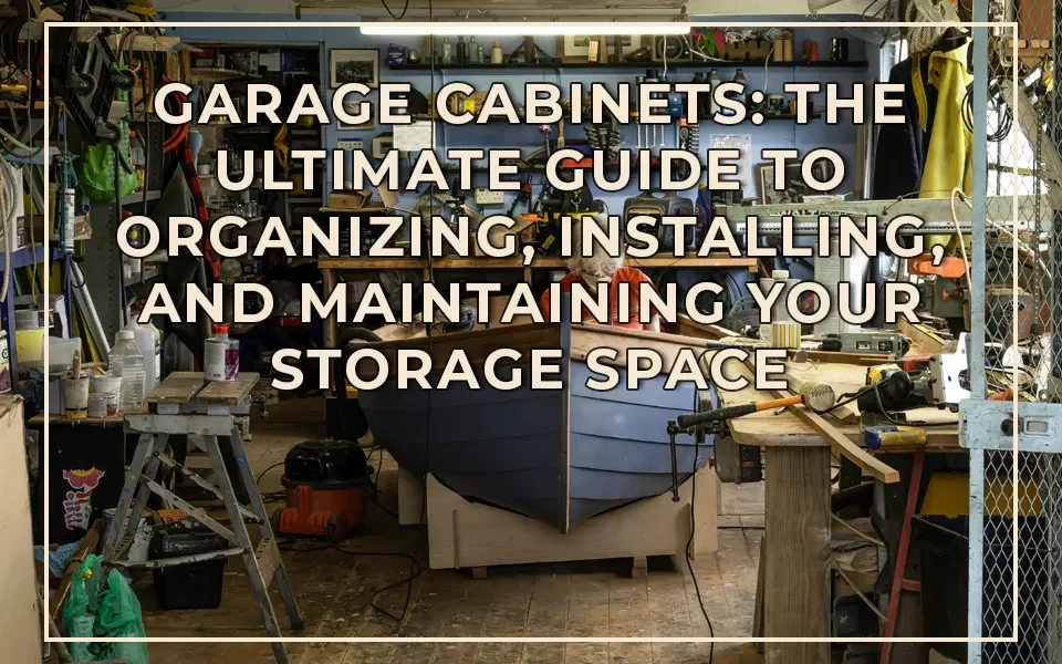 Garage Cabinets: The Ultimate Guide to Organizing, Installing, and Maintaining Your Storage Space