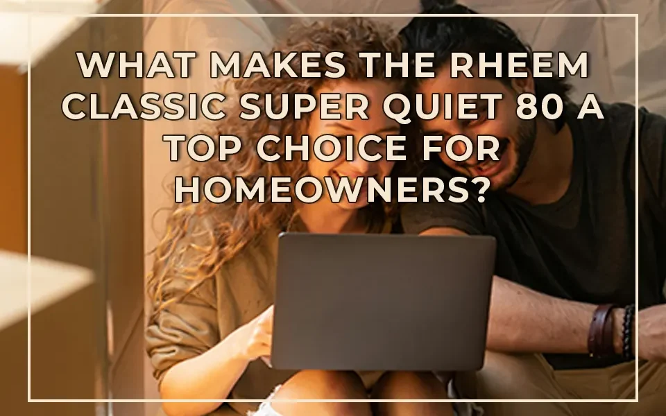 What Makes the Rheem Classic Super Quiet 80 a Top Choice for Homeowners?