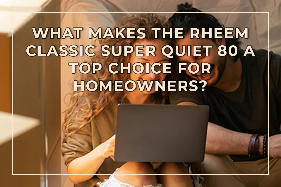 What Makes the Rheem Classic Super Quiet 80 a Top Choice for Homeowners?