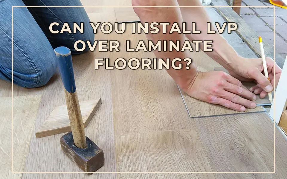 Can You Install LVP Over Laminate Flooring?