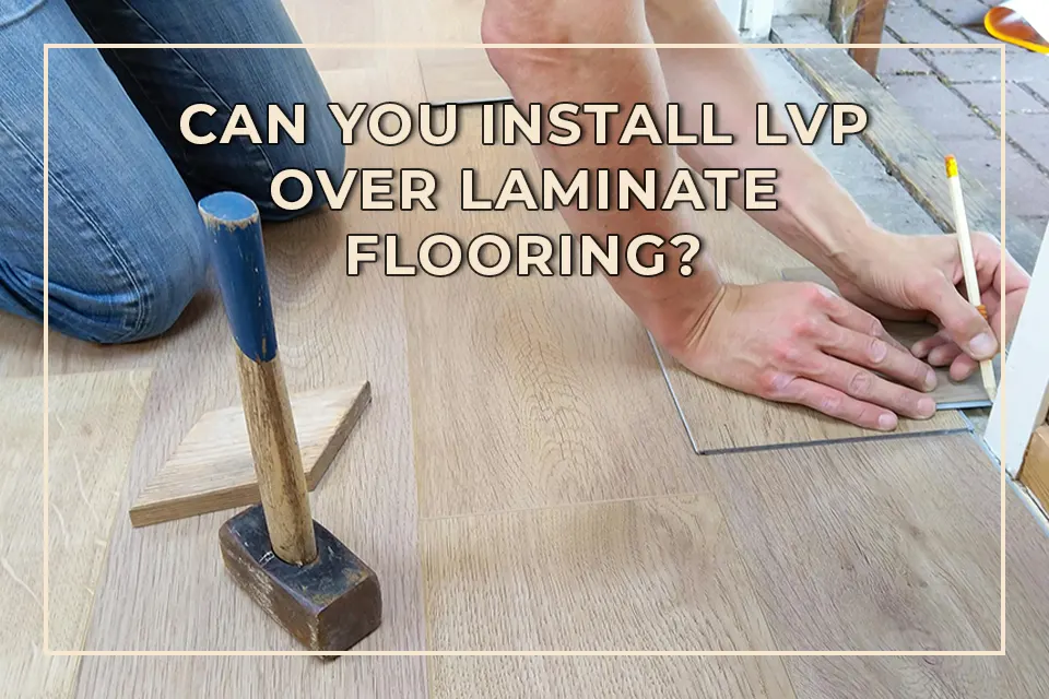 Can You Install LVP Over Laminate Flooring?