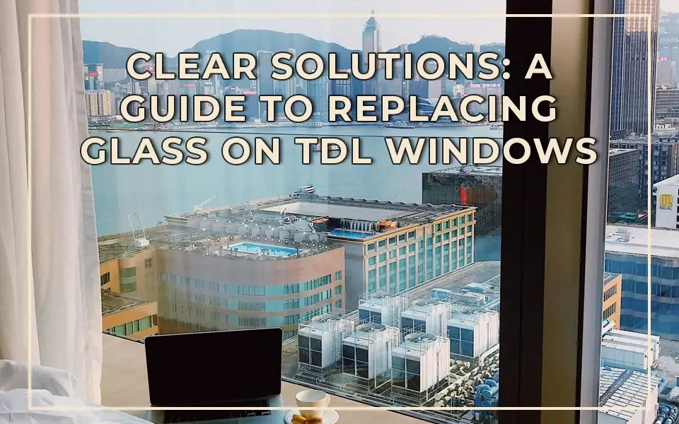 Clear Solutions A Guide to Replacing Glass on TDL Windows