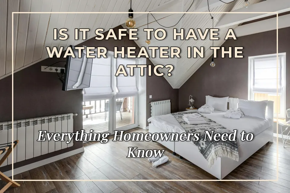 Is It Safe to Have a Water Heater in the Attic? Everything Homeowners Need to Know